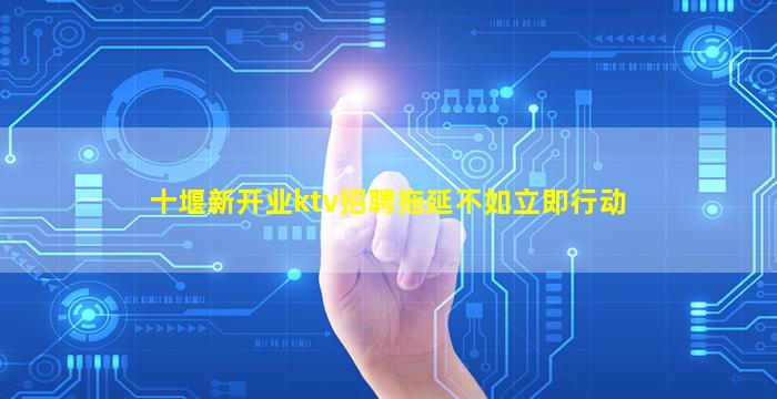十堰新开业ktv招聘拖延不如立即行动