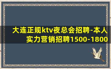 大连正规ktv夜总会招聘-本人实力营销招聘1500-1800